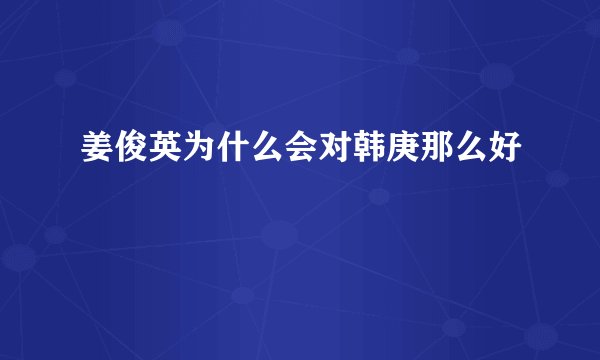 姜俊英为什么会对韩庚那么好