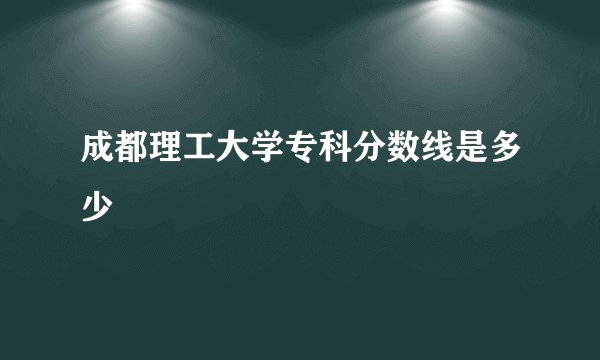 成都理工大学专科分数线是多少