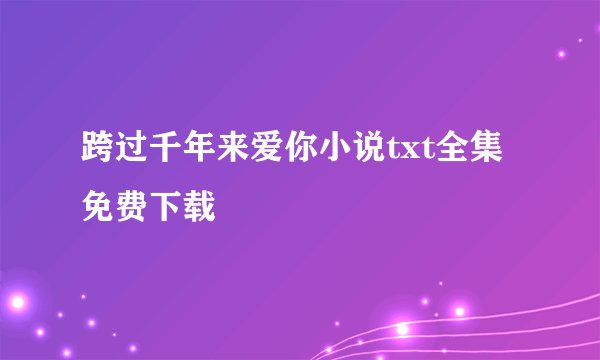 跨过千年来爱你小说txt全集免费下载