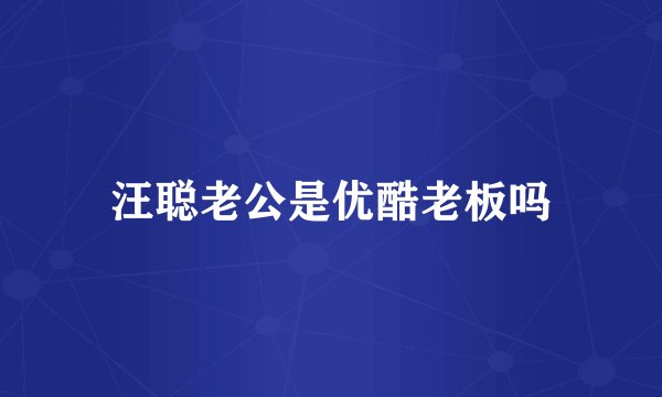 汪聪老公是优酷老板吗