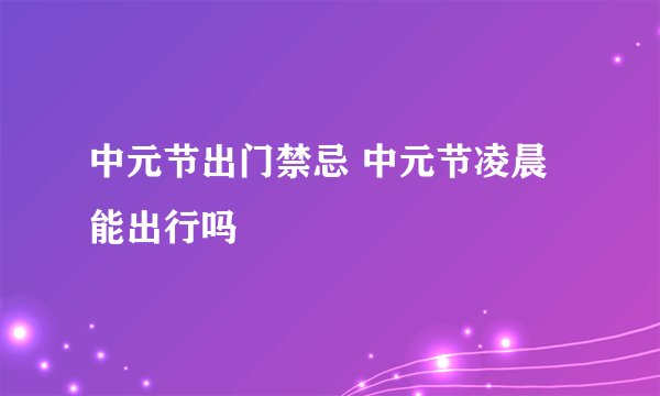 中元节出门禁忌 中元节凌晨能出行吗