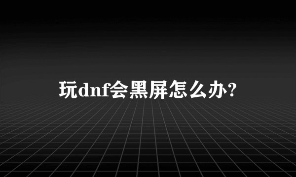 玩dnf会黑屏怎么办?