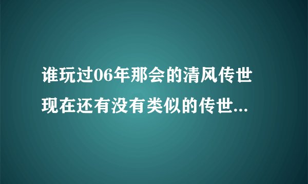 谁玩过06年那会的清风传世 现在还有没有类似的传世有的发个网址来谢谢