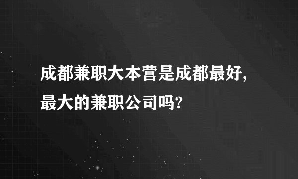 成都兼职大本营是成都最好,最大的兼职公司吗?