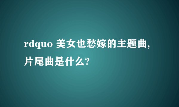 rdquo 美女也愁嫁的主题曲,片尾曲是什么?