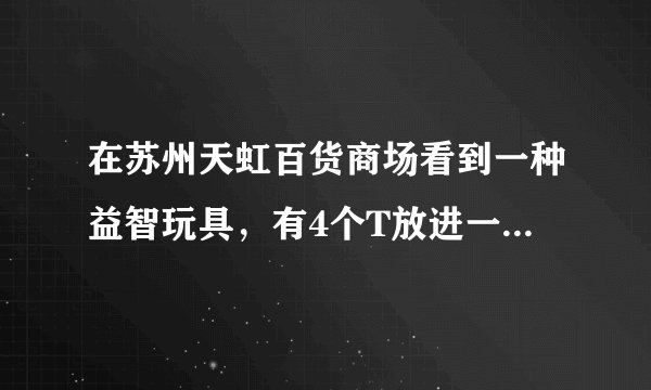 在苏州天虹百货商场看到一种益智玩具，有4个T放进一个正方形里，谁知道这是什么什么名称？