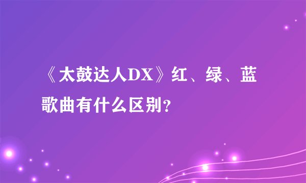 《太鼓达人DX》红、绿、蓝歌曲有什么区别？