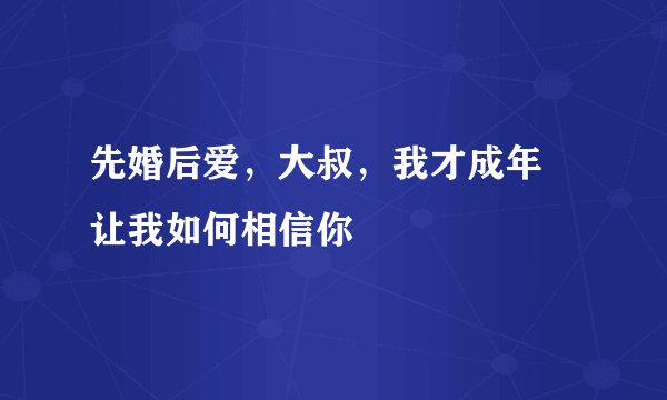 先婚后爱，大叔，我才成年 让我如何相信你