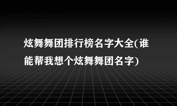 炫舞舞团排行榜名字大全(谁能帮我想个炫舞舞团名字)