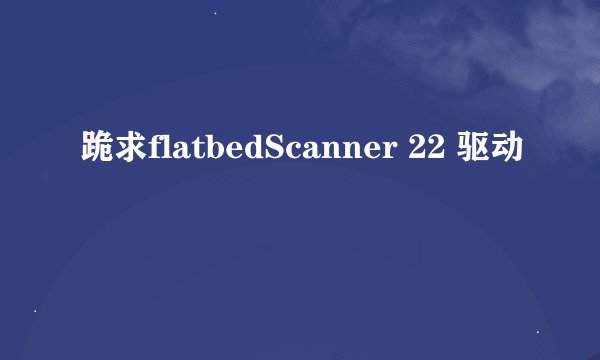 跪求flatbedScanner 22 驱动