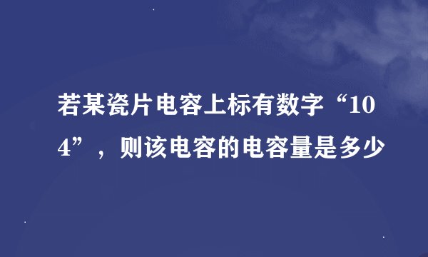 若某瓷片电容上标有数字“104”，则该电容的电容量是多少