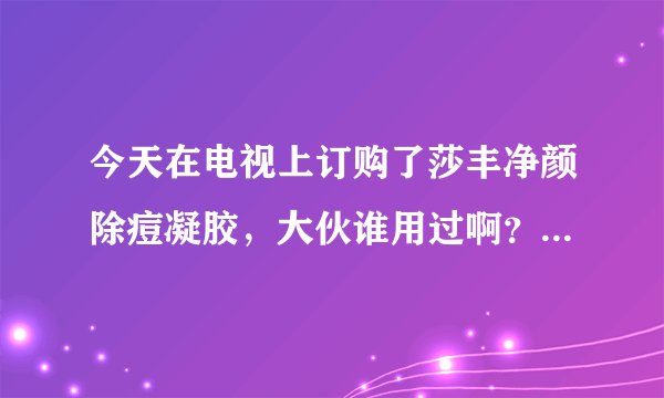 今天在电视上订购了莎丰净颜除痘凝胶，大伙谁用过啊？效果好吗？急！