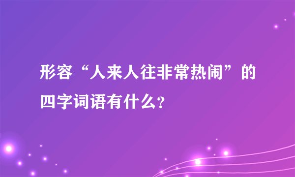 形容“人来人往非常热闹”的四字词语有什么？