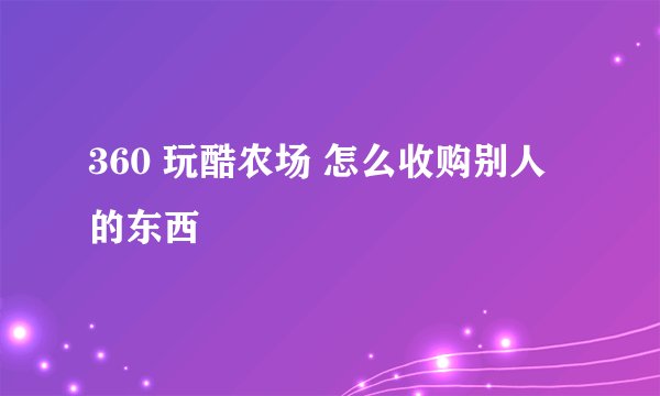 360 玩酷农场 怎么收购别人的东西