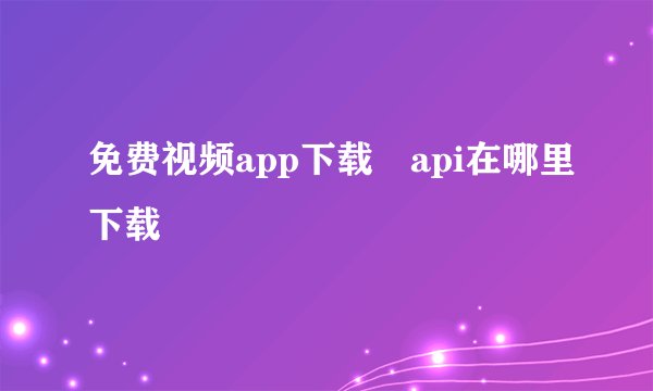 免费视频app下载汅api在哪里下载