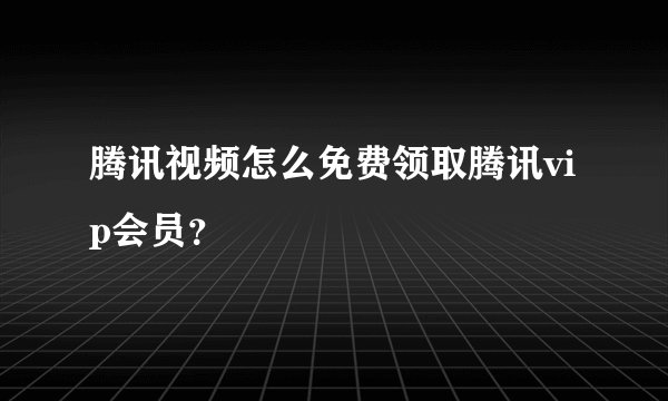 腾讯视频怎么免费领取腾讯vip会员？