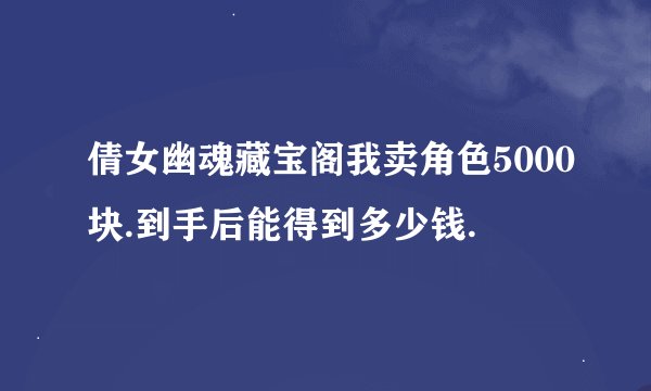 倩女幽魂藏宝阁我卖角色5000块.到手后能得到多少钱.