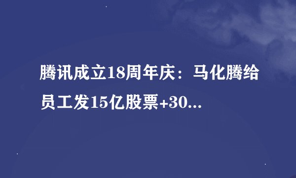 腾讯成立18周年庆：马化腾给员工发15亿股票+3000万红包？