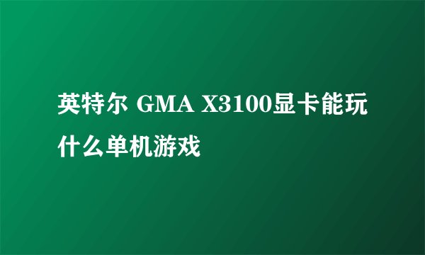 英特尔 GMA X3100显卡能玩什么单机游戏
