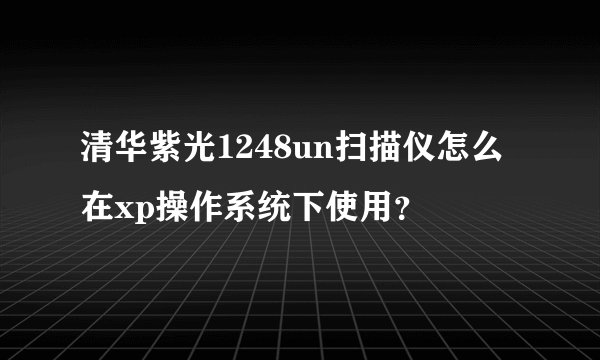 清华紫光1248un扫描仪怎么在xp操作系统下使用？