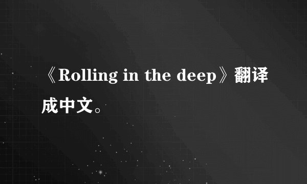 《Rolling in the deep》翻译成中文。