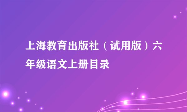 上海教育出版社（试用版）六年级语文上册目录
