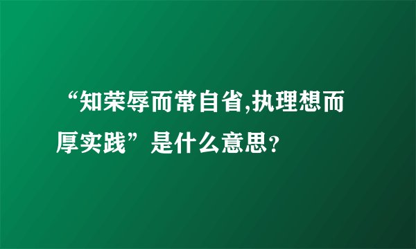 “知荣辱而常自省,执理想而厚实践”是什么意思？