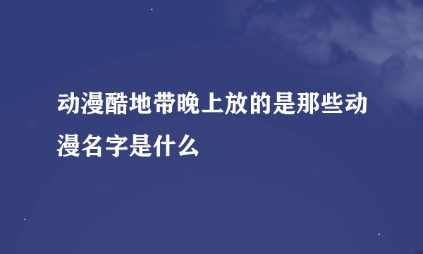 动漫酷地带晚上放的是那些动漫名字是什么