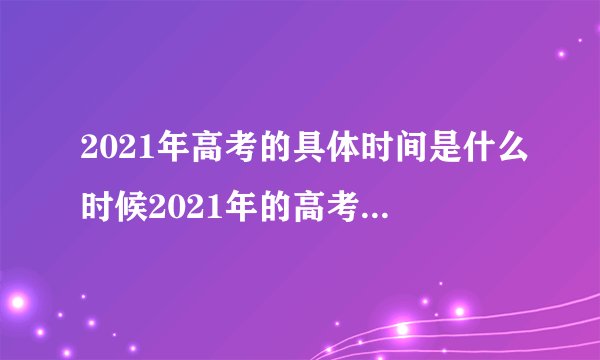 2021年高考的具体时间是什么时候2021年的高考具体时间是什么时候