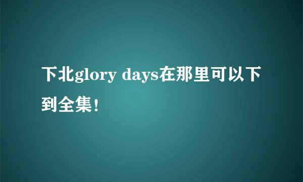 下北glory days在那里可以下到全集！