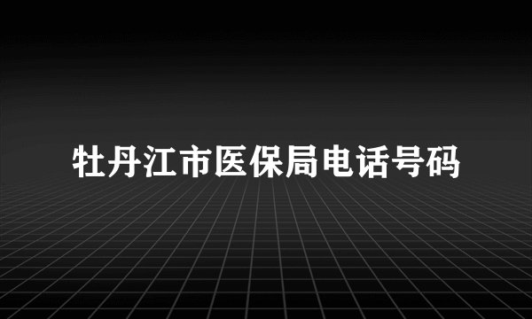 牡丹江市医保局电话号码