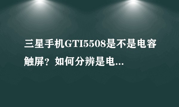 三星手机GTI5508是不是电容触屏？如何分辨是电阻触屏还是电容触屏？