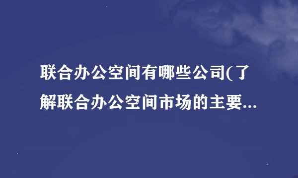 联合办公空间有哪些公司(了解联合办公空间市场的主要参与者)