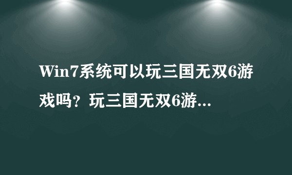 Win7系统可以玩三国无双6游戏吗？玩三国无双6游戏最低配置是什么