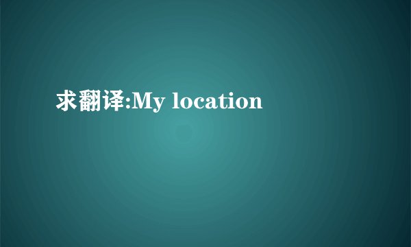 求翻译:My location