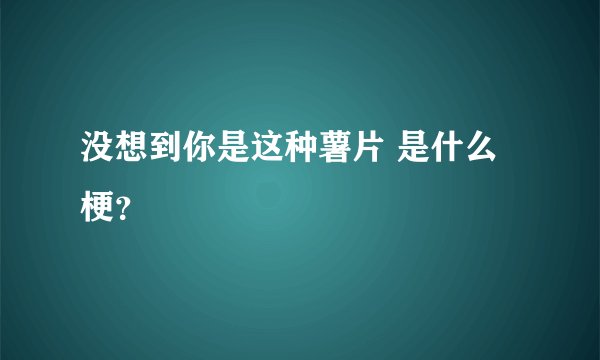 没想到你是这种薯片 是什么梗？