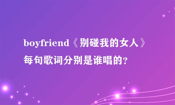boyfriend《别碰我的女人》每句歌词分别是谁唱的？