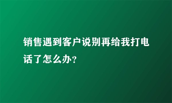 销售遇到客户说别再给我打电话了怎么办？