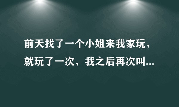 前天找了一个小姐来我家玩，就玩了一次，我之后再次叫她，可她怎么都不愿意来了，我问她为什么，她说她？