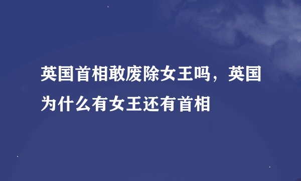 英国首相敢废除女王吗，英国为什么有女王还有首相