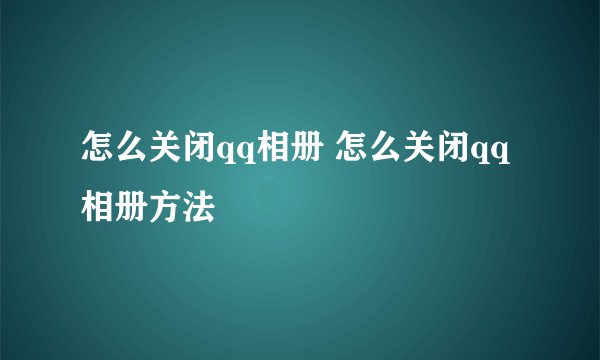 怎么关闭qq相册 怎么关闭qq相册方法