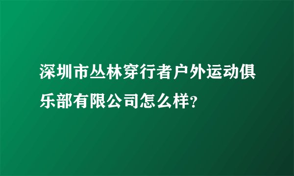 深圳市丛林穿行者户外运动俱乐部有限公司怎么样？