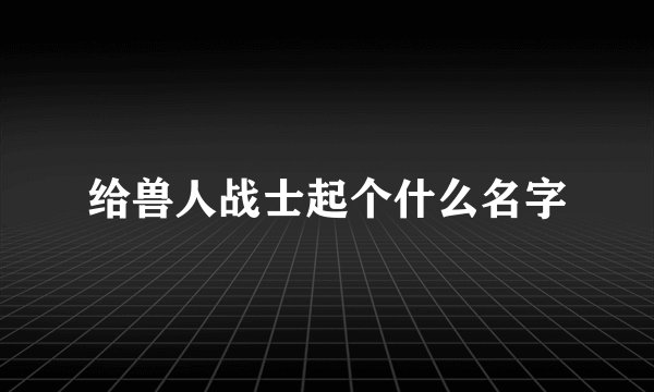 给兽人战士起个什么名字