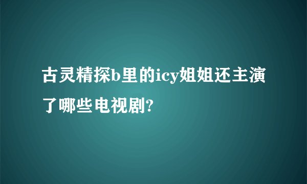 古灵精探b里的icy姐姐还主演了哪些电视剧?
