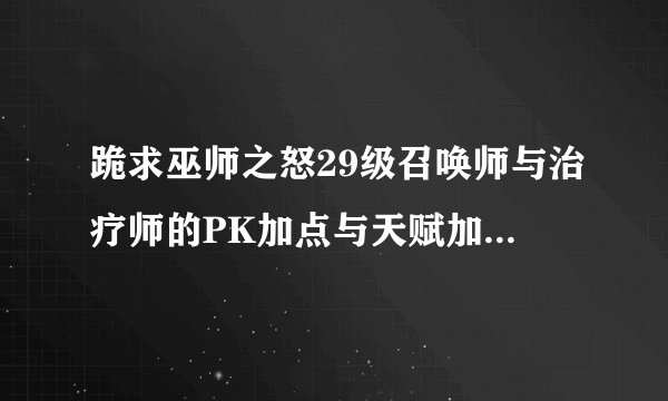 跪求巫师之怒29级召唤师与治疗师的PK加点与天赋加点。在线等答案。顺便说说加点思路可以追加分