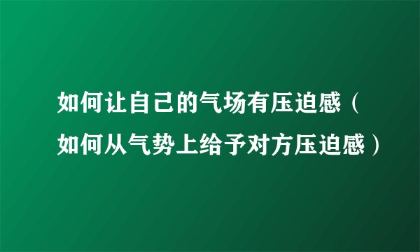 如何让自己的气场有压迫感（如何从气势上给予对方压迫感）