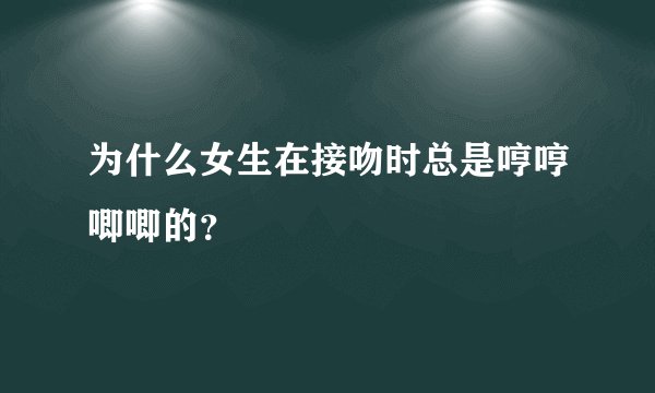 为什么女生在接吻时总是哼哼唧唧的？