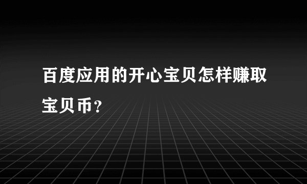 百度应用的开心宝贝怎样赚取宝贝币？