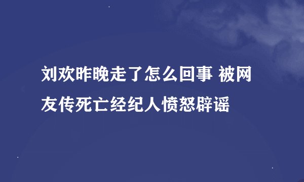 刘欢昨晚走了怎么回事 被网友传死亡经纪人愤怒辟谣