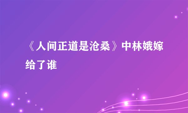 《人间正道是沧桑》中林娥嫁给了谁